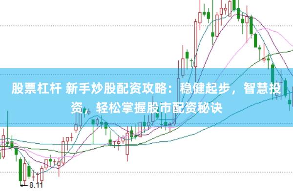 股票杠杆 新手炒股配资攻略：稳健起步，智慧投资，轻松掌握股市配资秘诀