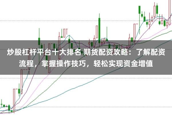 炒股杠杆平台十大排名 期货配资攻略：了解配资流程，掌握操作技巧，轻松实现资金增值
