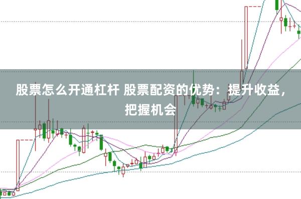 股票怎么开通杠杆 股票配资的优势：提升收益，把握机会