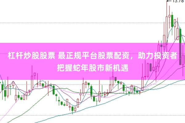杠杆炒股股票 最正规平台股票配资，助力投资者把握蛇年股市新机遇