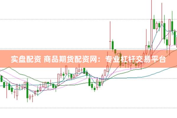 实盘配资 商品期货配资网：专业杠杆交易平台