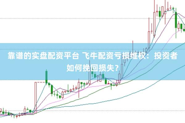 靠谱的实盘配资平台 飞牛配资亏损维权：投资者如何挽回损失？