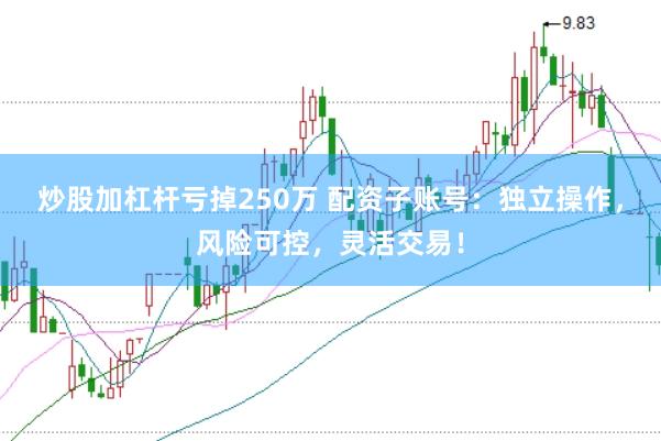 炒股加杠杆亏掉250万 配资子账号：独立操作，风险可控，灵活交易！