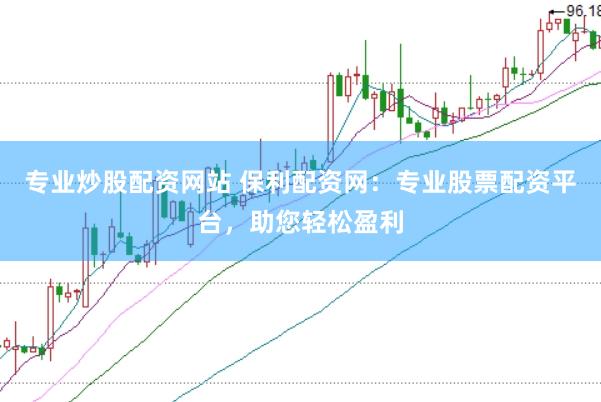 专业炒股配资网站 保利配资网：专业股票配资平台，助您轻松盈利