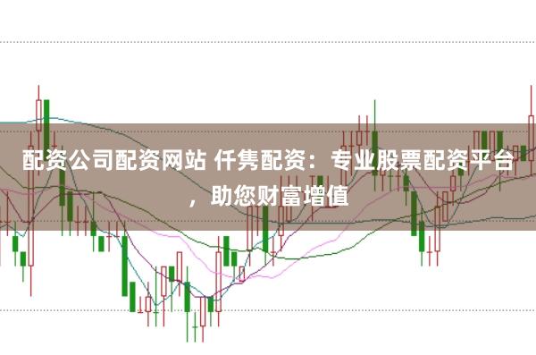 配资公司配资网站 仟隽配资：专业股票配资平台，助您财富增值