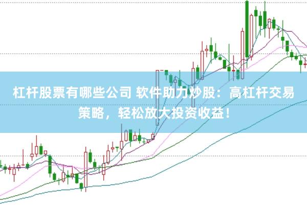 杠杆股票有哪些公司 软件助力炒股：高杠杆交易策略，轻松放大投资收益！