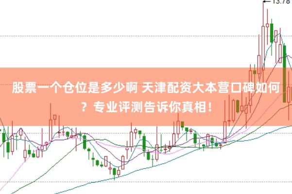 股票一个仓位是多少啊 天津配资大本营口碑如何？专业评测告诉你真相！