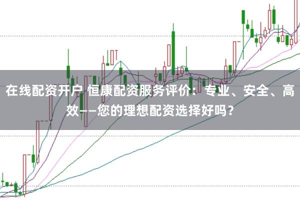 在线配资开户 恒康配资服务评价：专业、安全、高效——您的理想配资选择好吗？