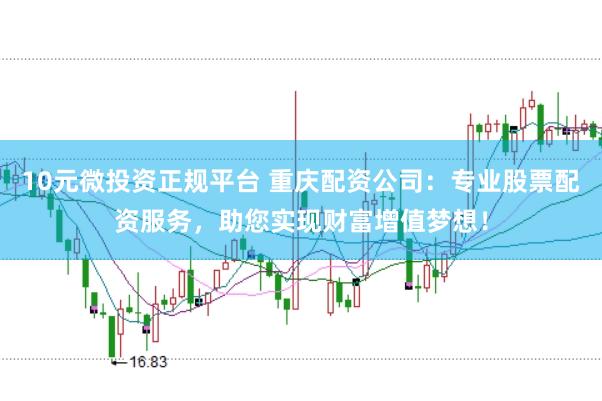 10元微投资正规平台 重庆配资公司：专业股票配资服务，助您实现财富增值梦想！