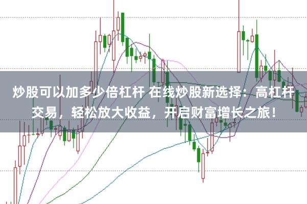 炒股可以加多少倍杠杆 在线炒股新选择：高杠杆交易，轻松放大收益，开启财富增长之旅！