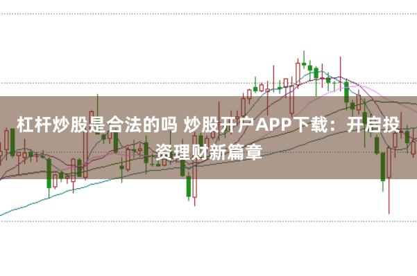 杠杆炒股是合法的吗 炒股开户APP下载：开启投资理财新篇章