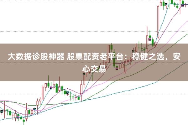 大数据诊股神器 股票配资老平台：稳健之选，安心交易