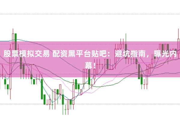 股票模拟交易 配资黑平台贴吧：避坑指南，曝光内幕！