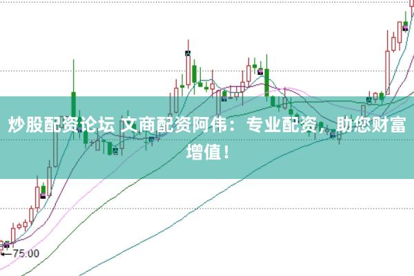 炒股配资论坛 文商配资阿伟：专业配资，助您财富增值！