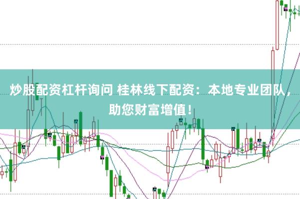 炒股配资杠杆询问 桂林线下配资：本地专业团队，助您财富增值！