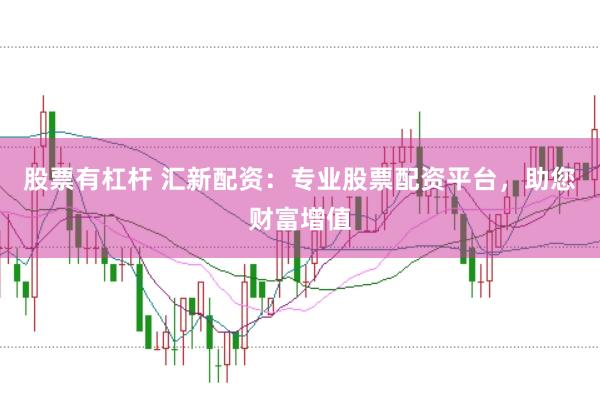 股票有杠杆 汇新配资：专业股票配资平台，助您财富增值