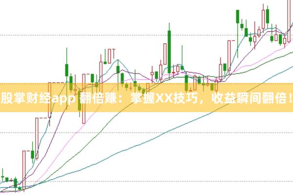 股掌财经app 翻倍赚：掌握XX技巧，收益瞬间翻倍！