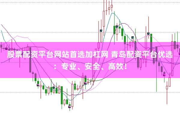 股票配资平台网站首选加杠网 青岛配资平台优选：专业、安全、高效！