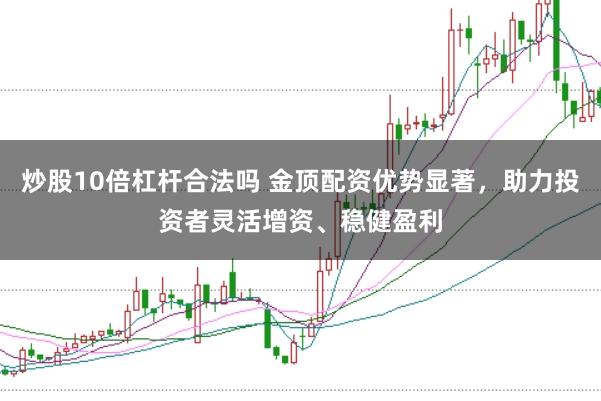 炒股10倍杠杆合法吗 金顶配资优势显著，助力投资者灵活增资、稳健盈利