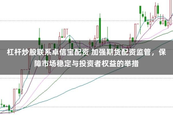 杠杆炒股联系卓信宝配资 加强期货配资监管，保障市场稳定与投资者权益的举措
