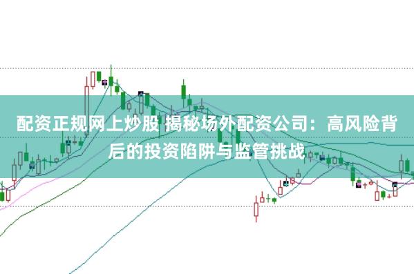 配资正规网上炒股 揭秘场外配资公司：高风险背后的投资陷阱与监管挑战
