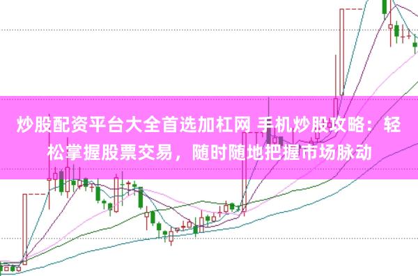 炒股配资平台大全首选加杠网 手机炒股攻略：轻松掌握股票交易，随时随地把握市场脉动
