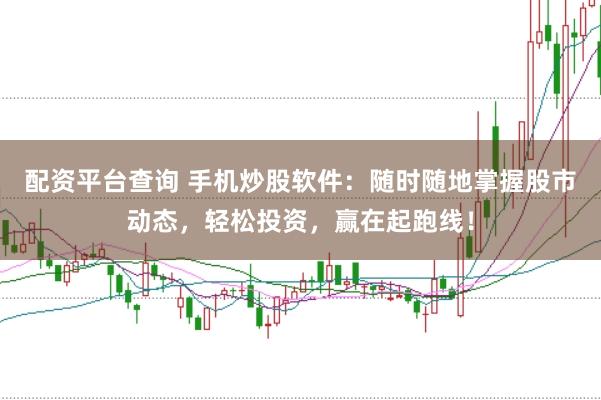 配资平台查询 手机炒股软件：随时随地掌握股市动态，轻松投资，赢在起跑线！