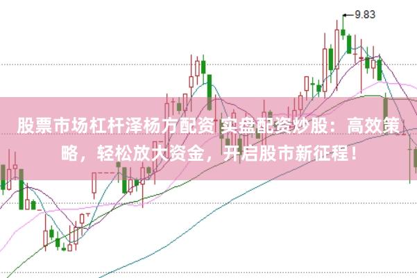 股票市场杠杆泽杨方配资 实盘配资炒股：高效策略，轻松放大资金，开启股市新征程！
