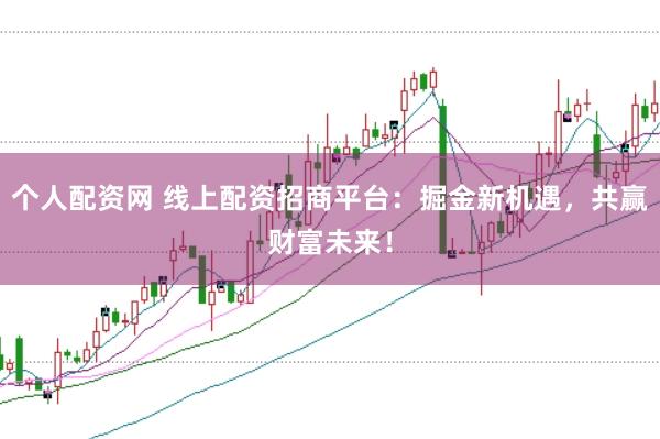 个人配资网 线上配资招商平台：掘金新机遇，共赢财富未来！