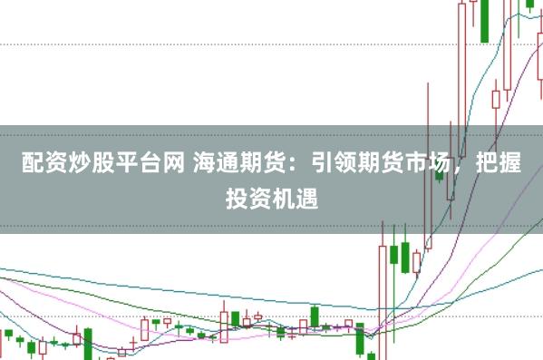 配资炒股平台网 海通期货：引领期货市场，把握投资机遇