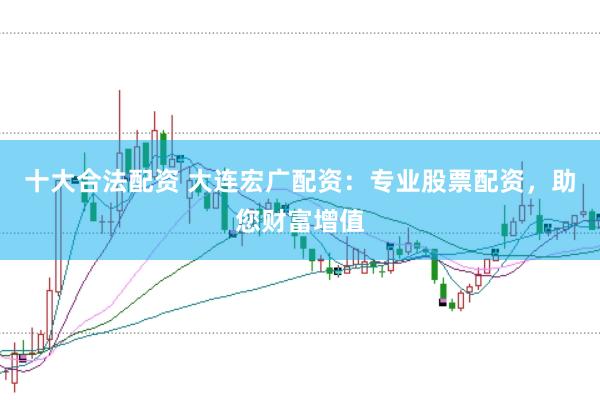 十大合法配资 大连宏广配资：专业股票配资，助您财富增值