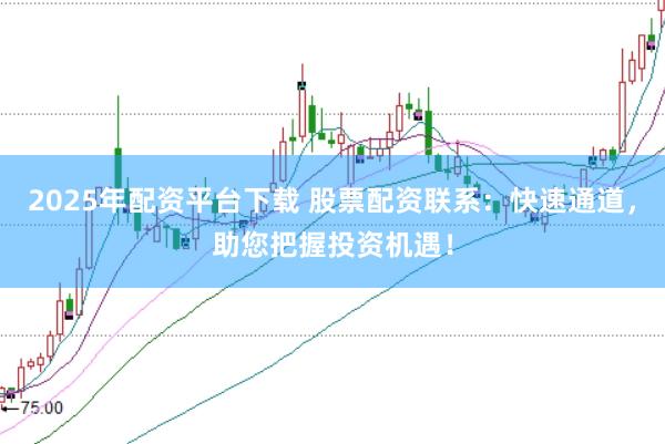 2025年配资平台下载 股票配资联系：快速通道，助您把握投资机遇！