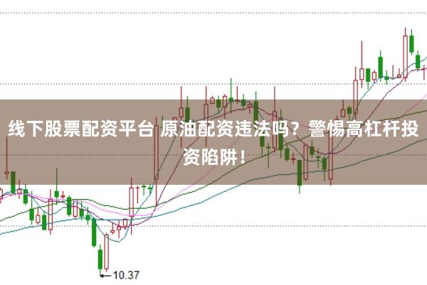 线下股票配资平台 原油配资违法吗？警惕高杠杆投资陷阱！