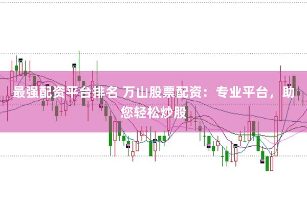 最强配资平台排名 万山股票配资：专业平台，助您轻松炒股