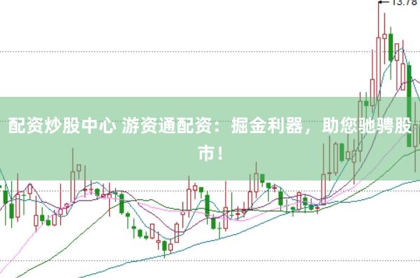 配资炒股中心 游资通配资：掘金利器，助您驰骋股市！