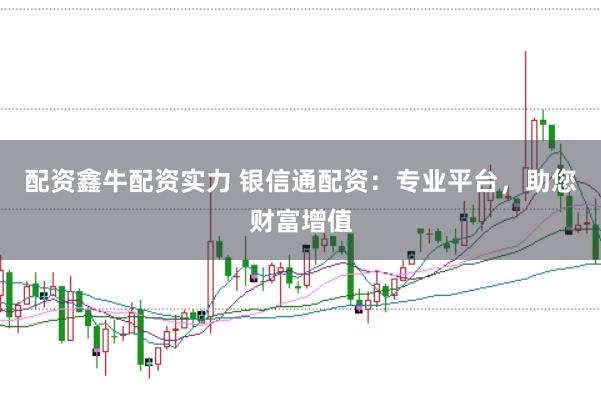 配资鑫牛配资实力 银信通配资：专业平台，助您财富增值