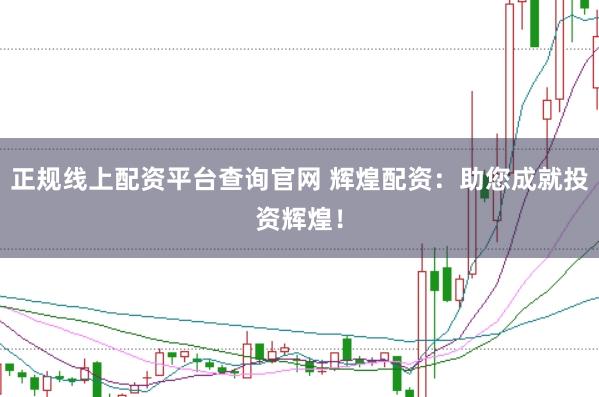 正规线上配资平台查询官网 辉煌配资：助您成就投资辉煌！