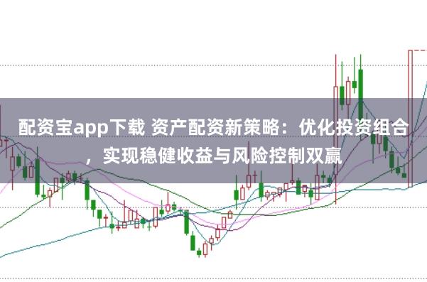 配资宝app下载 资产配资新策略：优化投资组合，实现稳健收益与风险控制双赢