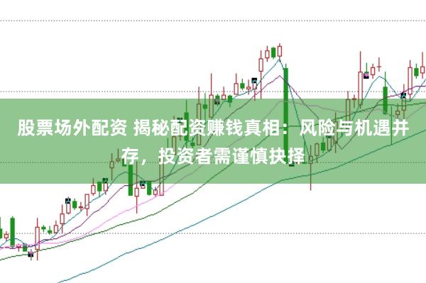 股票场外配资 揭秘配资赚钱真相：风险与机遇并存，投资者需谨慎抉择