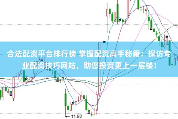 合法配资平台排行榜 掌握配资高手秘籍：探访专业配资技巧网站，助您投资更上一层楼！