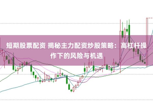 短期股票配资 揭秘主力配资炒股策略：高杠杆操作下的风险与机遇