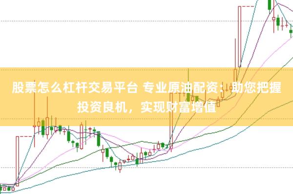 股票怎么杠杆交易平台 专业原油配资：助您把握投资良机，实现财富增值