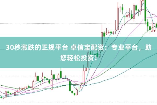 30秒涨跌的正规平台 卓信宝配资：专业平台，助您轻松投资！