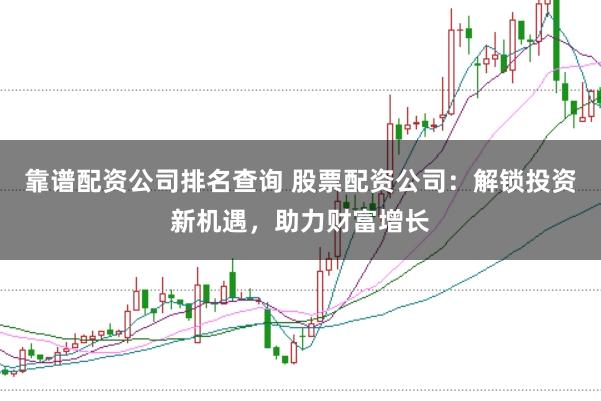 靠谱配资公司排名查询 股票配资公司：解锁投资新机遇，助力财富增长