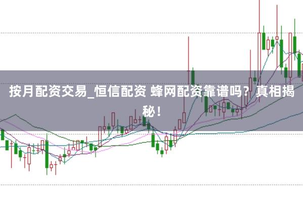 按月配资交易_恒信配资 蜂网配资靠谱吗？真相揭秘！