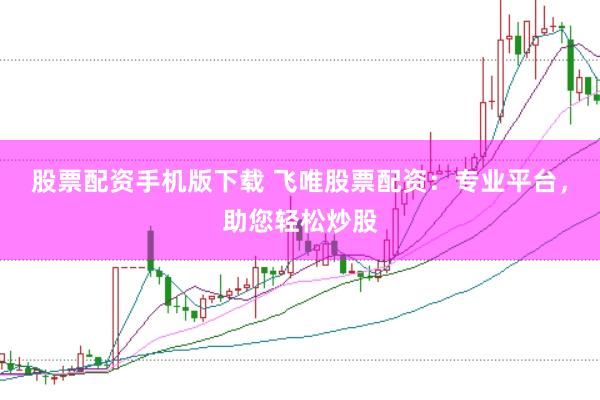 股票配资手机版下载 飞唯股票配资：专业平台，助您轻松炒股