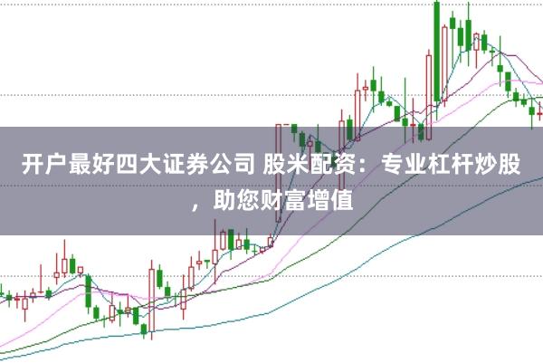 开户最好四大证券公司 股米配资：专业杠杆炒股，助您财富增值