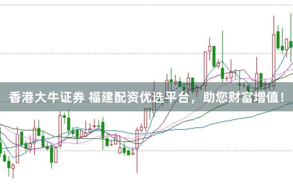 香港大牛证券 福建配资优选平台，助您财富增值！