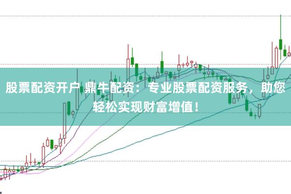 股票配资开户 鼎牛配资：专业股票配资服务，助您轻松实现财富增值！