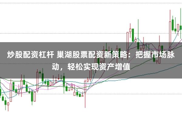 炒股配资杠杆 巢湖股票配资新策略：把握市场脉动，轻松实现资产增值